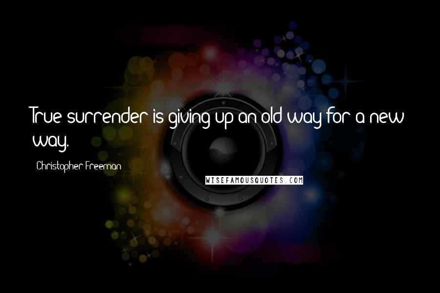 Christopher Freeman Quotes: True surrender is giving up an old way for a new way.