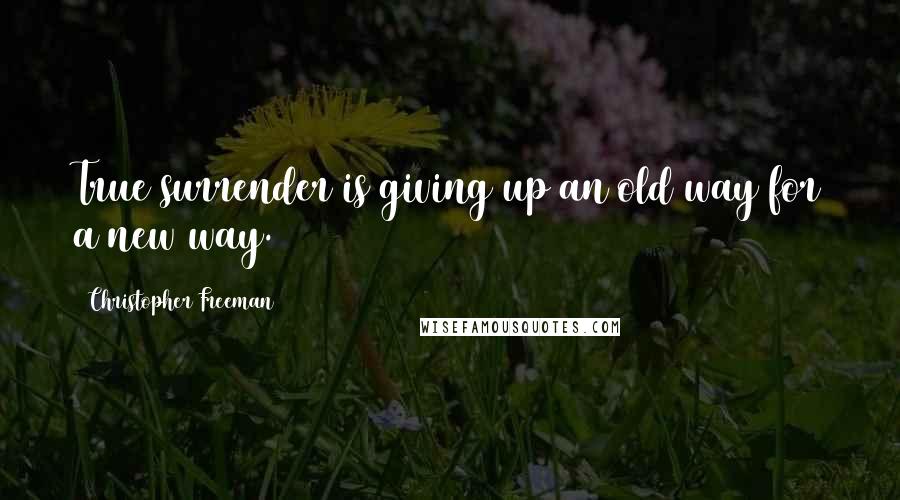 Christopher Freeman Quotes: True surrender is giving up an old way for a new way.