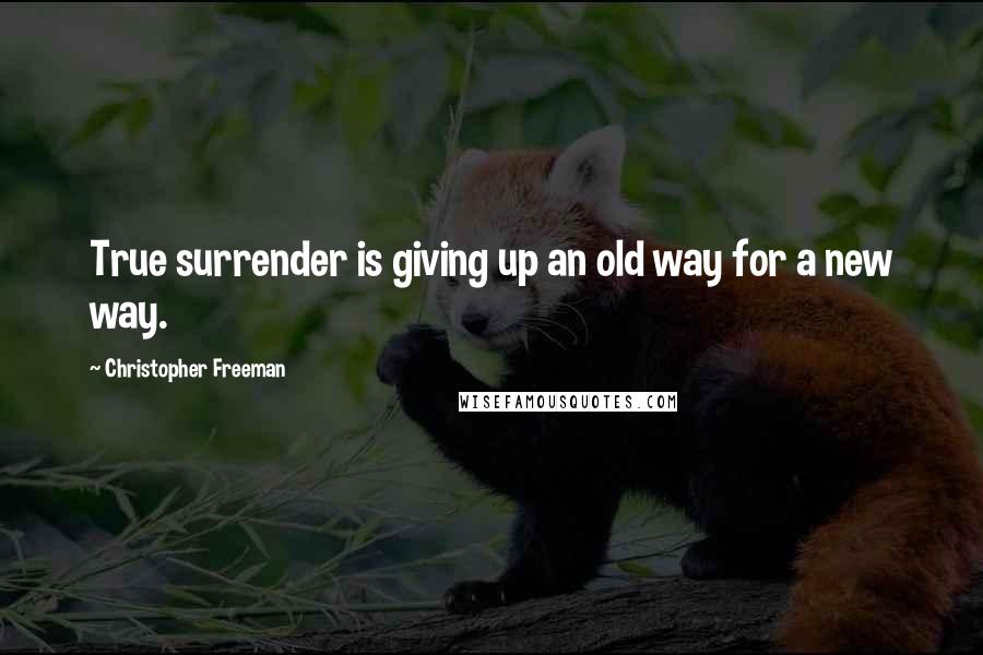 Christopher Freeman Quotes: True surrender is giving up an old way for a new way.