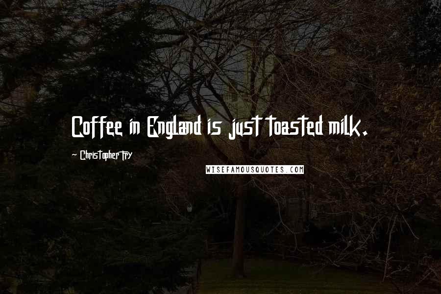 Christopher Fry Quotes: Coffee in England is just toasted milk.