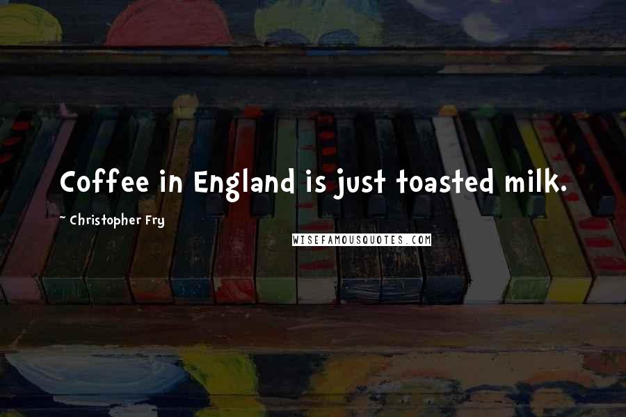 Christopher Fry Quotes: Coffee in England is just toasted milk.