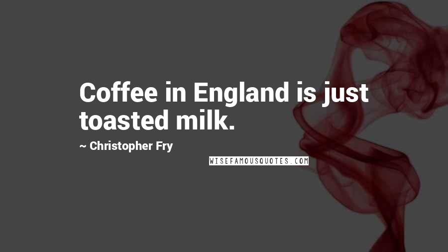 Christopher Fry Quotes: Coffee in England is just toasted milk.