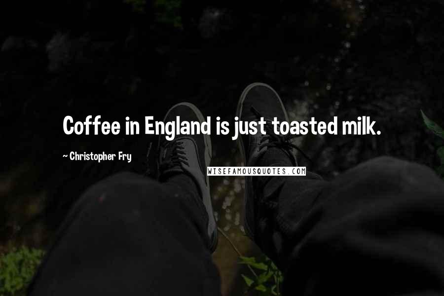 Christopher Fry Quotes: Coffee in England is just toasted milk.