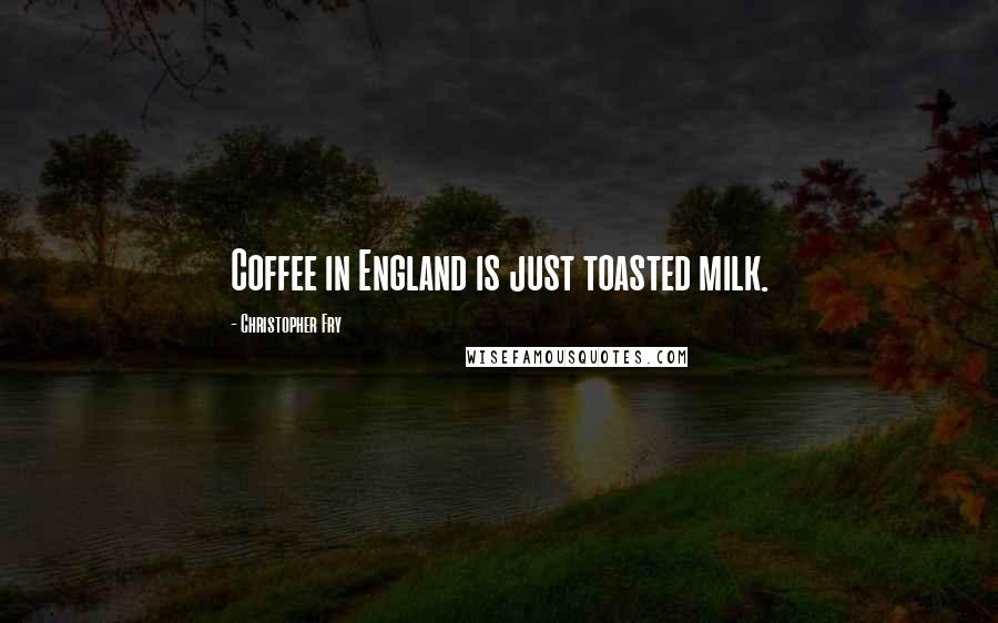 Christopher Fry Quotes: Coffee in England is just toasted milk.