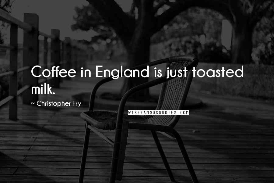 Christopher Fry Quotes: Coffee in England is just toasted milk.