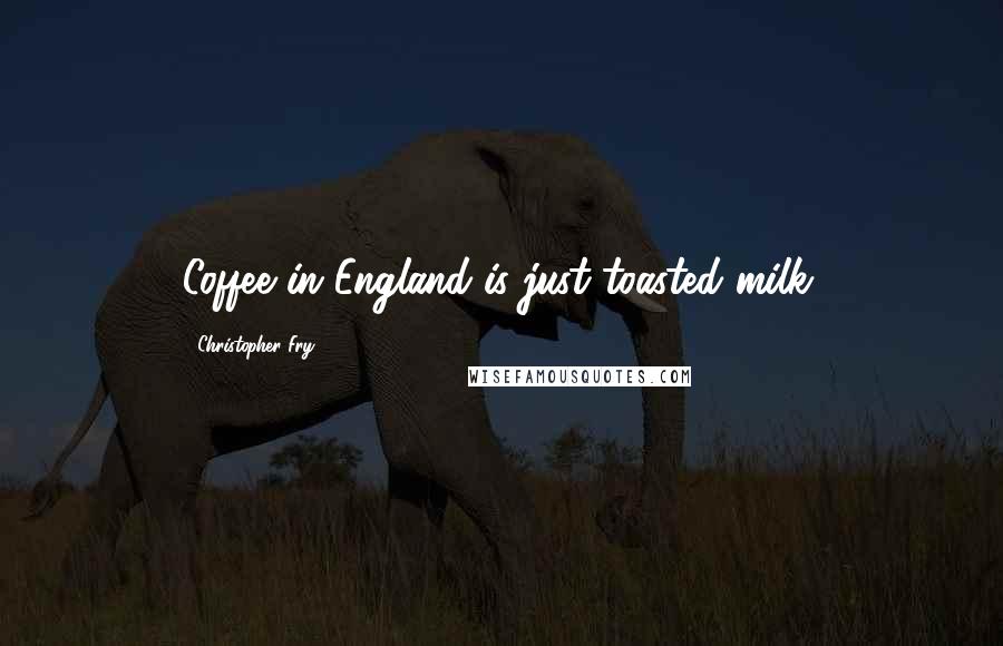 Christopher Fry Quotes: Coffee in England is just toasted milk.