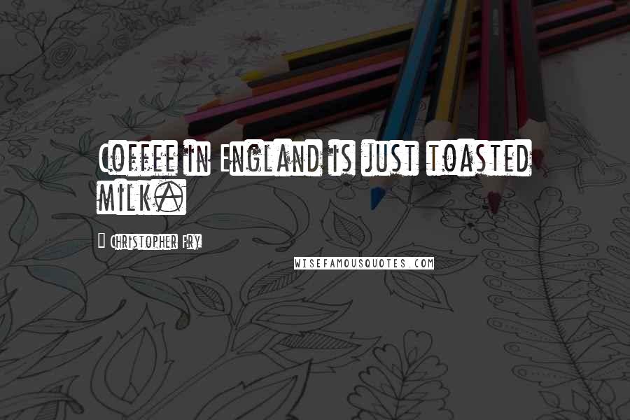 Christopher Fry Quotes: Coffee in England is just toasted milk.