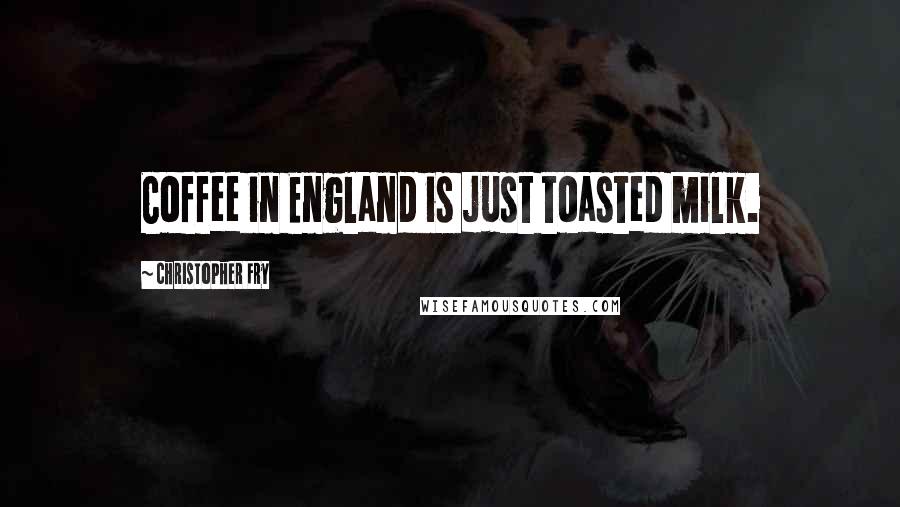 Christopher Fry Quotes: Coffee in England is just toasted milk.