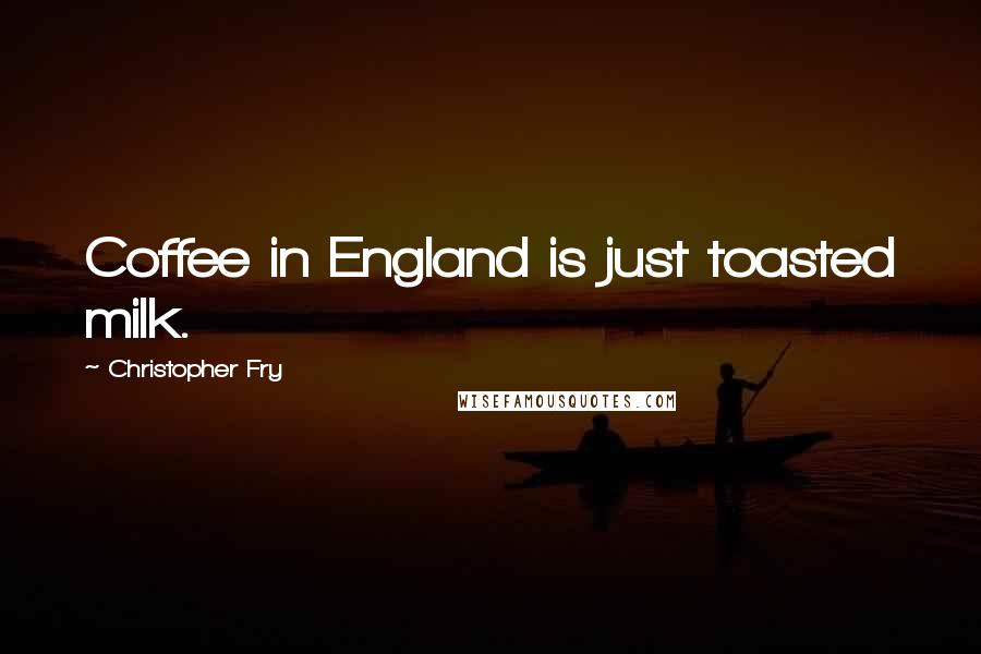 Christopher Fry Quotes: Coffee in England is just toasted milk.