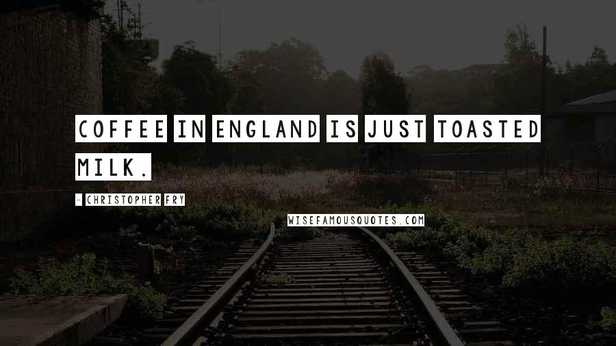 Christopher Fry Quotes: Coffee in England is just toasted milk.