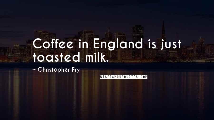 Christopher Fry Quotes: Coffee in England is just toasted milk.