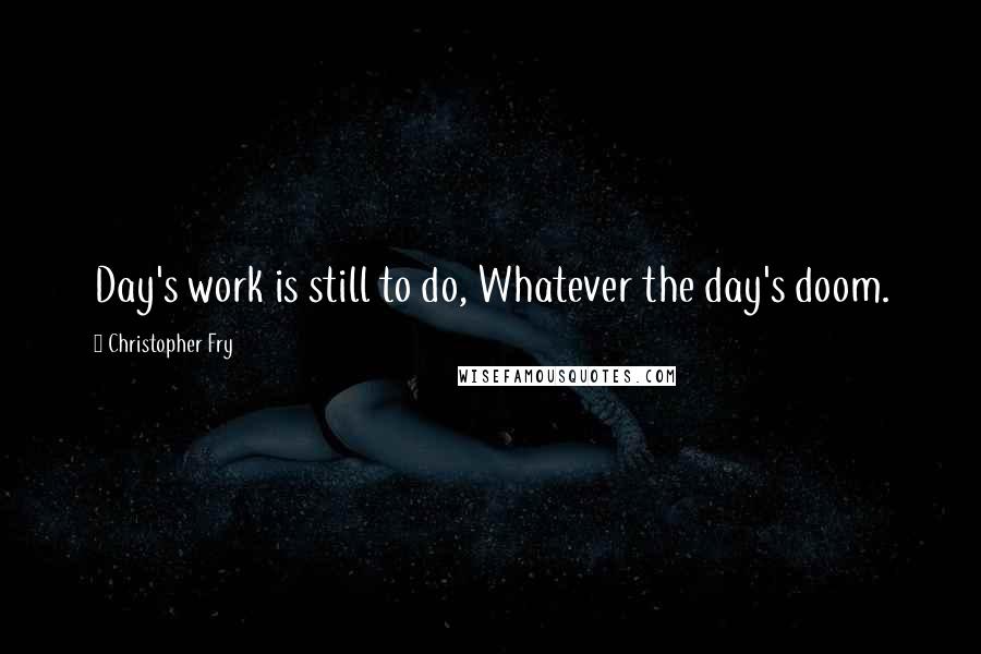 Christopher Fry Quotes: Day's work is still to do, Whatever the day's doom.