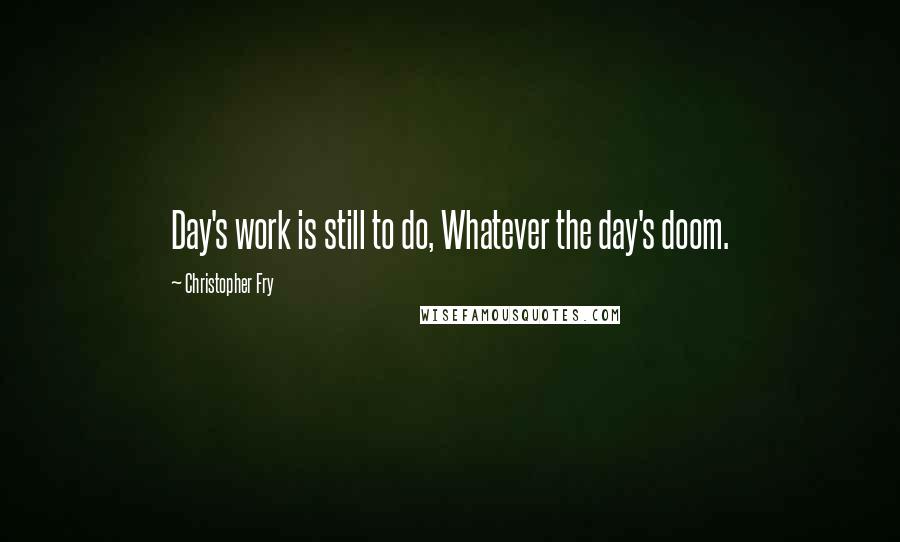 Christopher Fry Quotes: Day's work is still to do, Whatever the day's doom.
