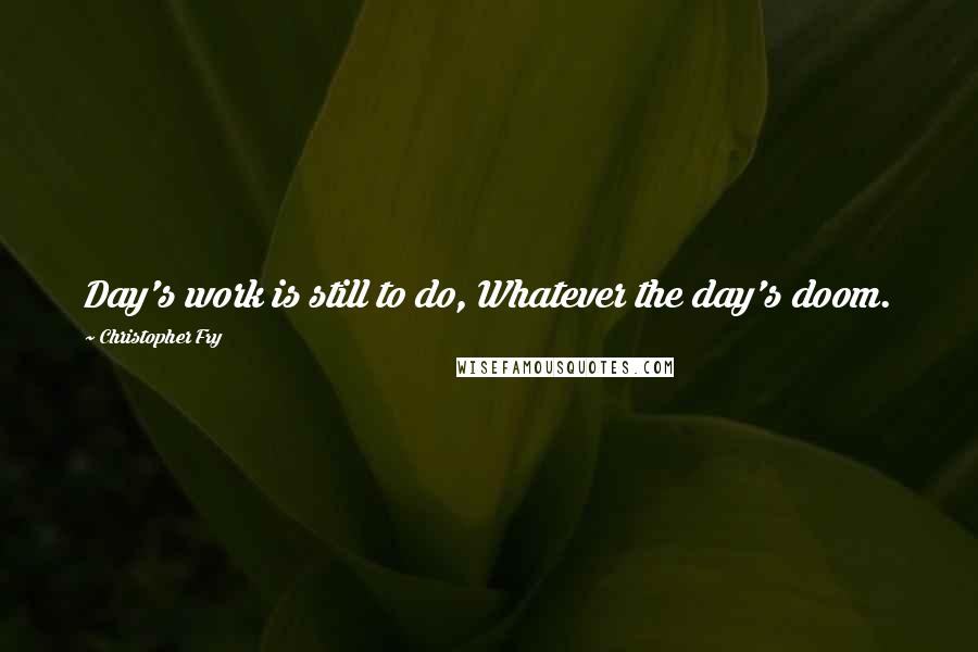 Christopher Fry Quotes: Day's work is still to do, Whatever the day's doom.