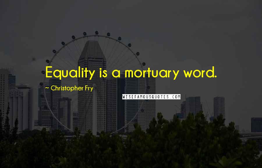 Christopher Fry Quotes: Equality is a mortuary word.