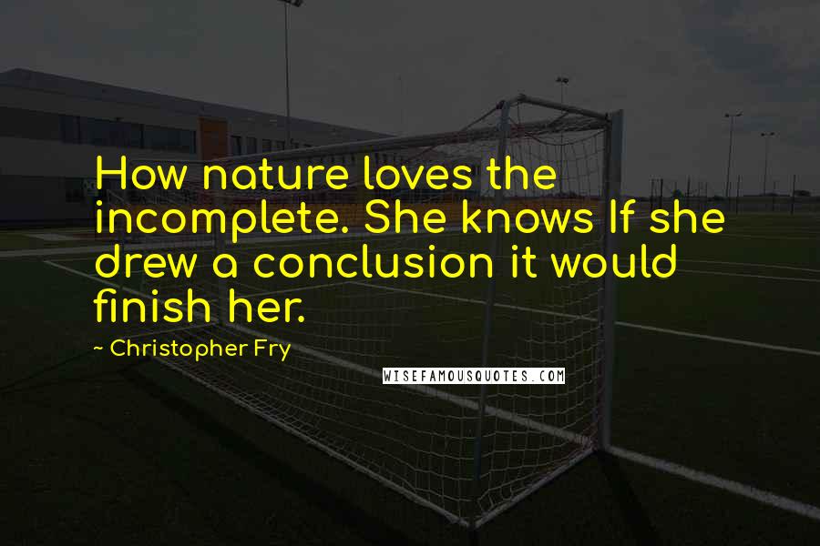 Christopher Fry Quotes: How nature loves the incomplete. She knows If she drew a conclusion it would finish her.