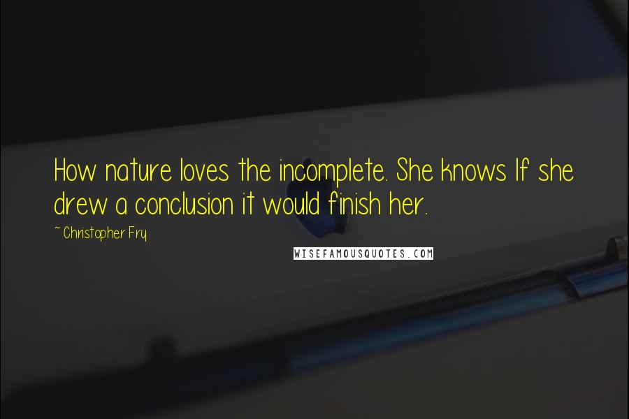 Christopher Fry Quotes: How nature loves the incomplete. She knows If she drew a conclusion it would finish her.