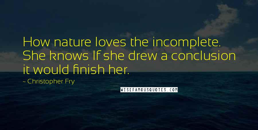 Christopher Fry Quotes: How nature loves the incomplete. She knows If she drew a conclusion it would finish her.