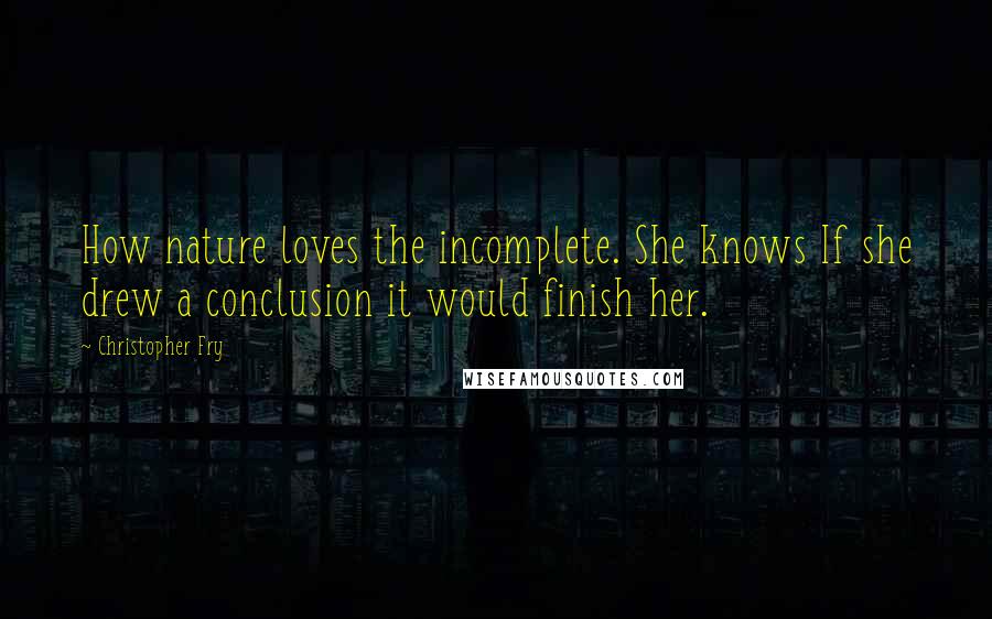 Christopher Fry Quotes: How nature loves the incomplete. She knows If she drew a conclusion it would finish her.