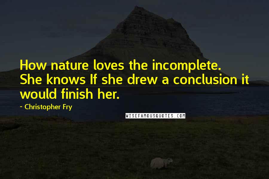 Christopher Fry Quotes: How nature loves the incomplete. She knows If she drew a conclusion it would finish her.