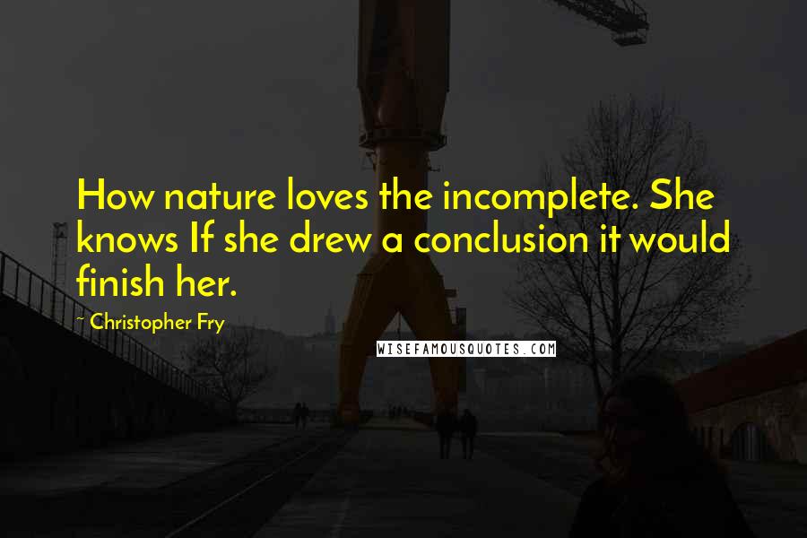 Christopher Fry Quotes: How nature loves the incomplete. She knows If she drew a conclusion it would finish her.