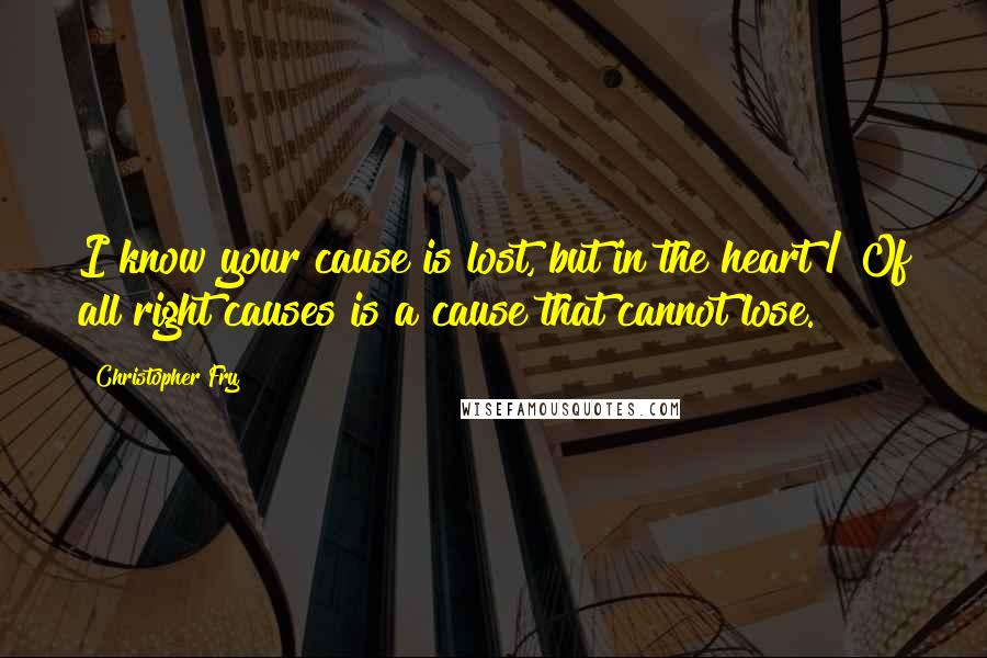 Christopher Fry Quotes: I know your cause is lost, but in the heart / Of all right causes is a cause that cannot lose.