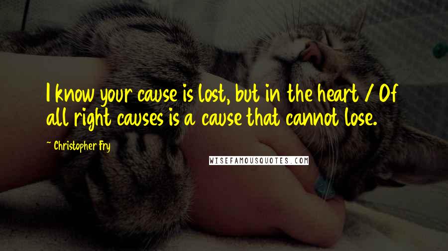 Christopher Fry Quotes: I know your cause is lost, but in the heart / Of all right causes is a cause that cannot lose.