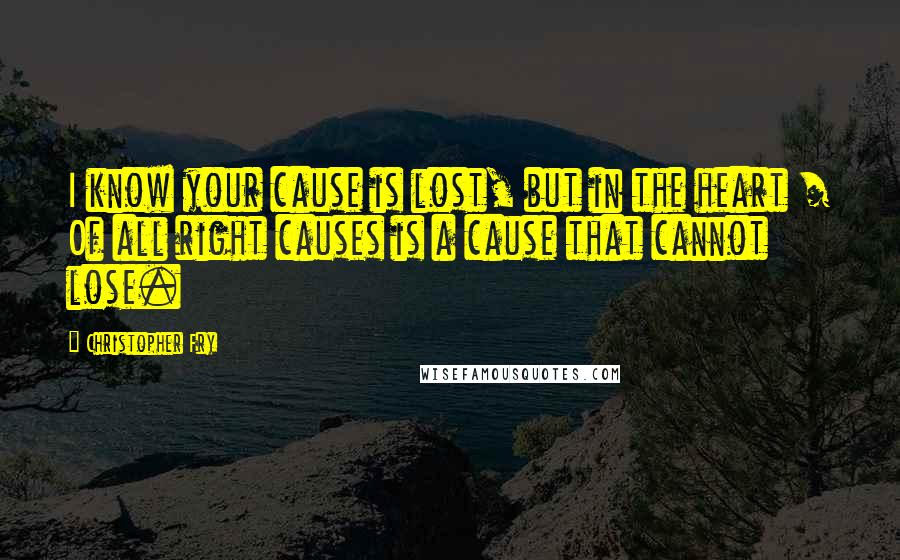 Christopher Fry Quotes: I know your cause is lost, but in the heart / Of all right causes is a cause that cannot lose.