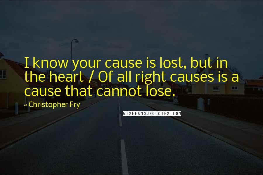 Christopher Fry Quotes: I know your cause is lost, but in the heart / Of all right causes is a cause that cannot lose.