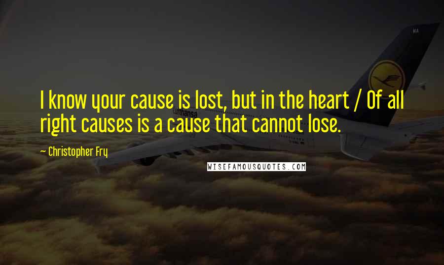 Christopher Fry Quotes: I know your cause is lost, but in the heart / Of all right causes is a cause that cannot lose.