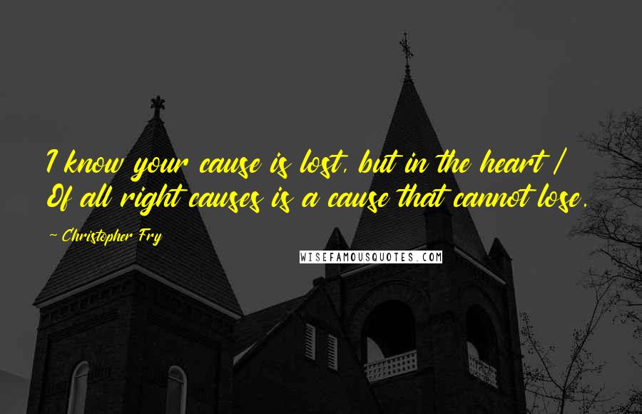 Christopher Fry Quotes: I know your cause is lost, but in the heart / Of all right causes is a cause that cannot lose.