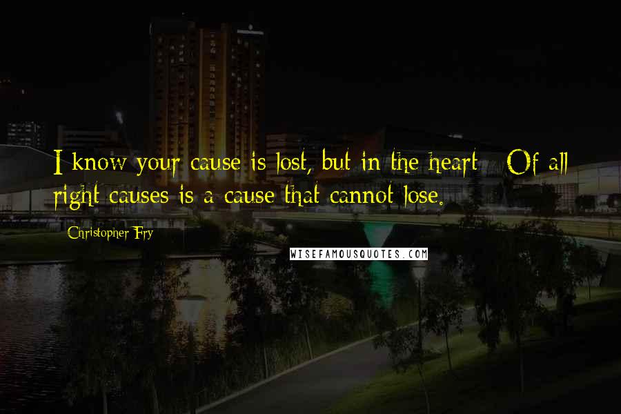 Christopher Fry Quotes: I know your cause is lost, but in the heart / Of all right causes is a cause that cannot lose.