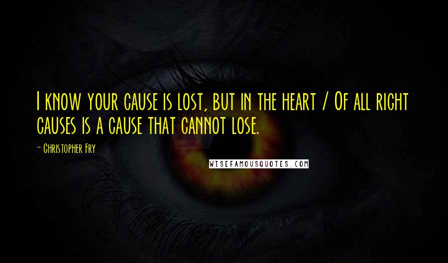 Christopher Fry Quotes: I know your cause is lost, but in the heart / Of all right causes is a cause that cannot lose.