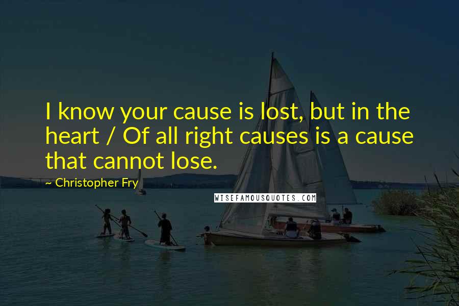 Christopher Fry Quotes: I know your cause is lost, but in the heart / Of all right causes is a cause that cannot lose.