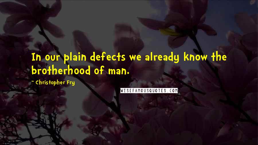 Christopher Fry Quotes: In our plain defects we already know the brotherhood of man.