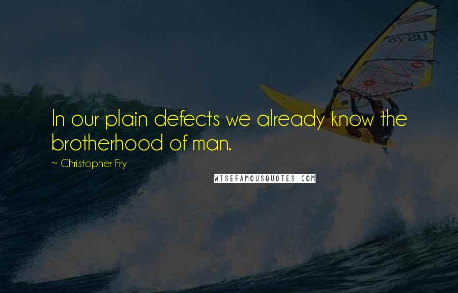 Christopher Fry Quotes: In our plain defects we already know the brotherhood of man.