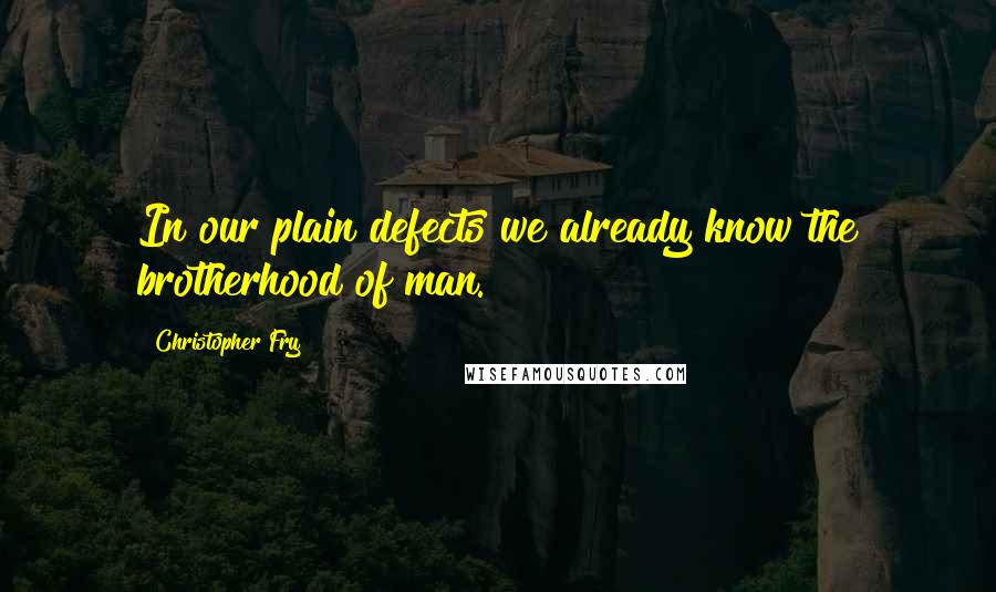 Christopher Fry Quotes: In our plain defects we already know the brotherhood of man.