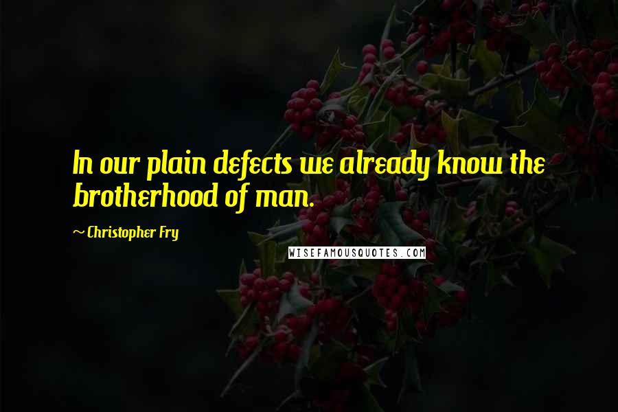 Christopher Fry Quotes: In our plain defects we already know the brotherhood of man.