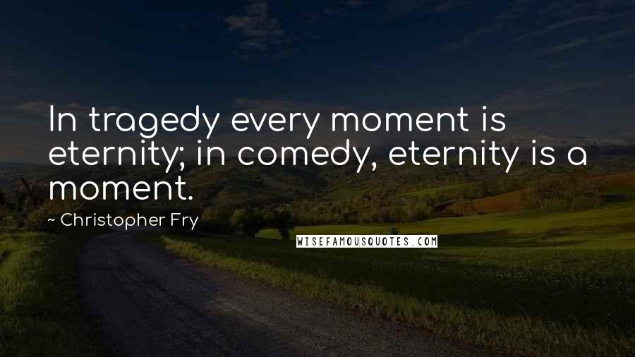 Christopher Fry Quotes: In tragedy every moment is eternity; in comedy, eternity is a moment.