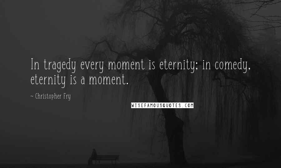 Christopher Fry Quotes: In tragedy every moment is eternity; in comedy, eternity is a moment.