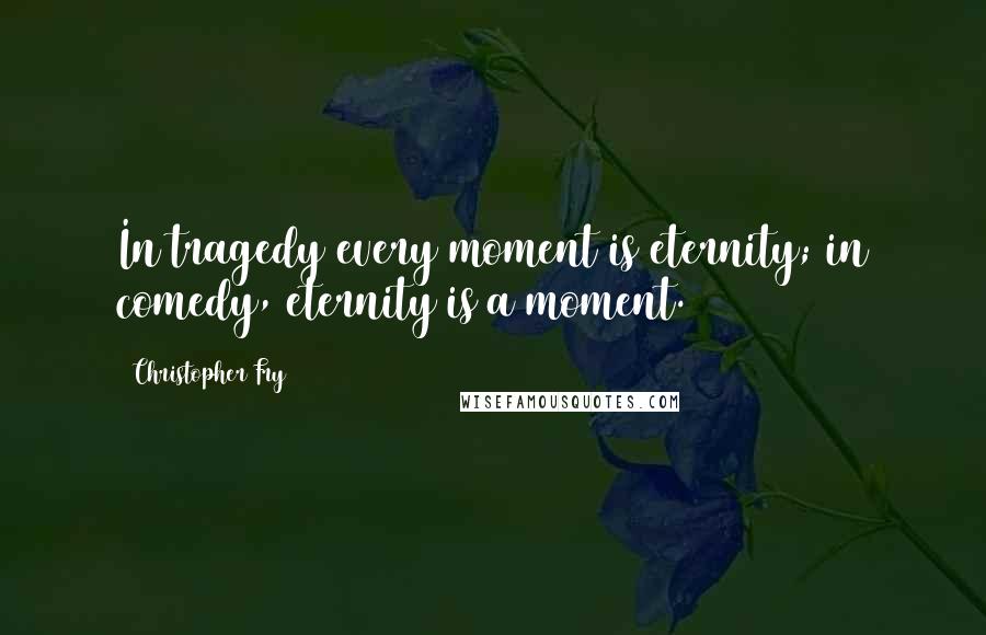 Christopher Fry Quotes: In tragedy every moment is eternity; in comedy, eternity is a moment.