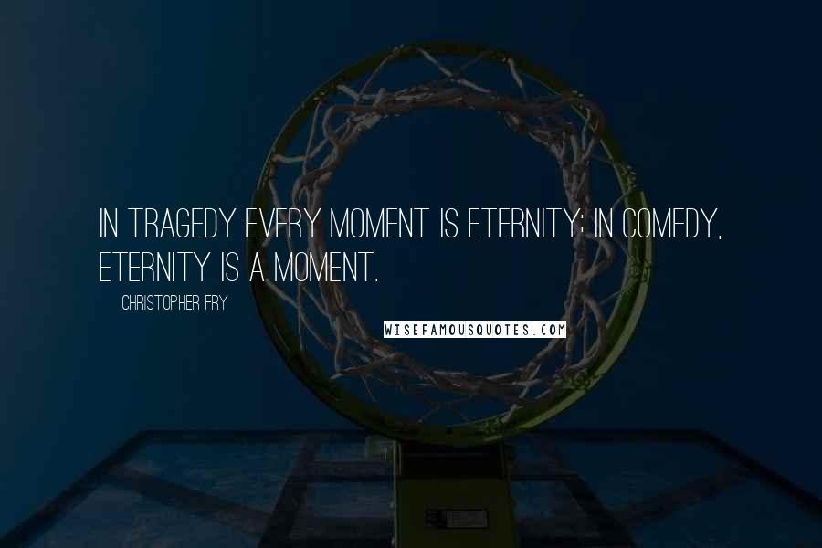 Christopher Fry Quotes: In tragedy every moment is eternity; in comedy, eternity is a moment.