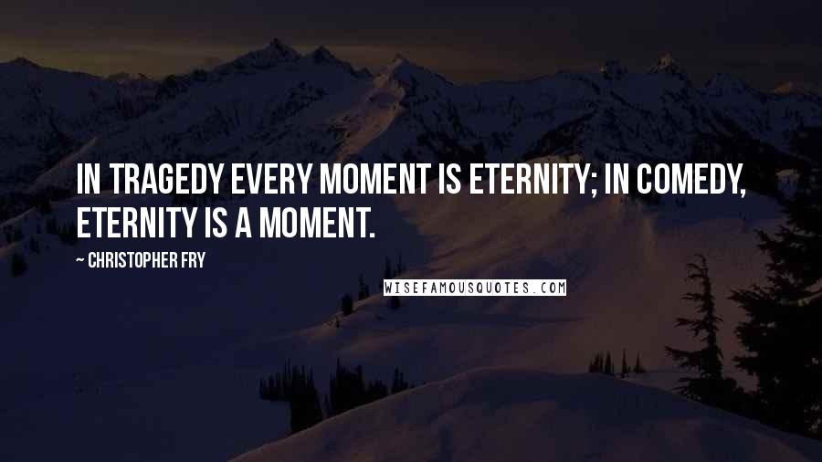 Christopher Fry Quotes: In tragedy every moment is eternity; in comedy, eternity is a moment.