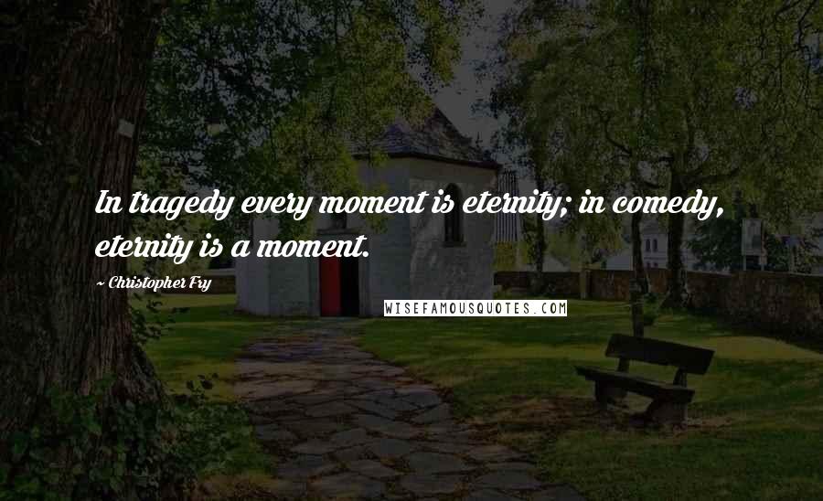 Christopher Fry Quotes: In tragedy every moment is eternity; in comedy, eternity is a moment.