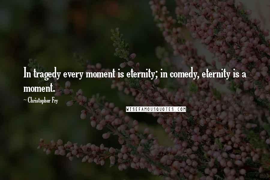 Christopher Fry Quotes: In tragedy every moment is eternity; in comedy, eternity is a moment.