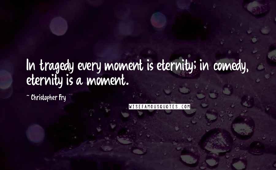 Christopher Fry Quotes: In tragedy every moment is eternity; in comedy, eternity is a moment.