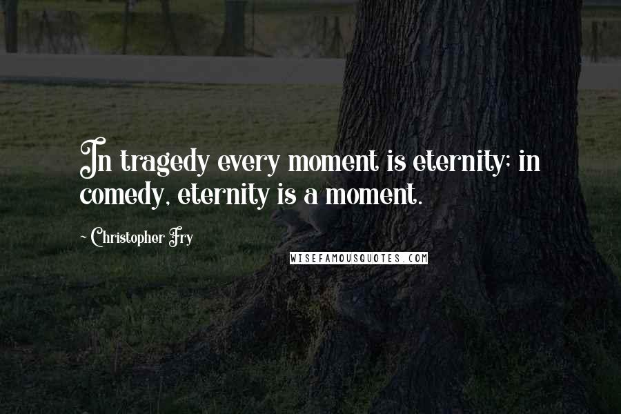 Christopher Fry Quotes: In tragedy every moment is eternity; in comedy, eternity is a moment.