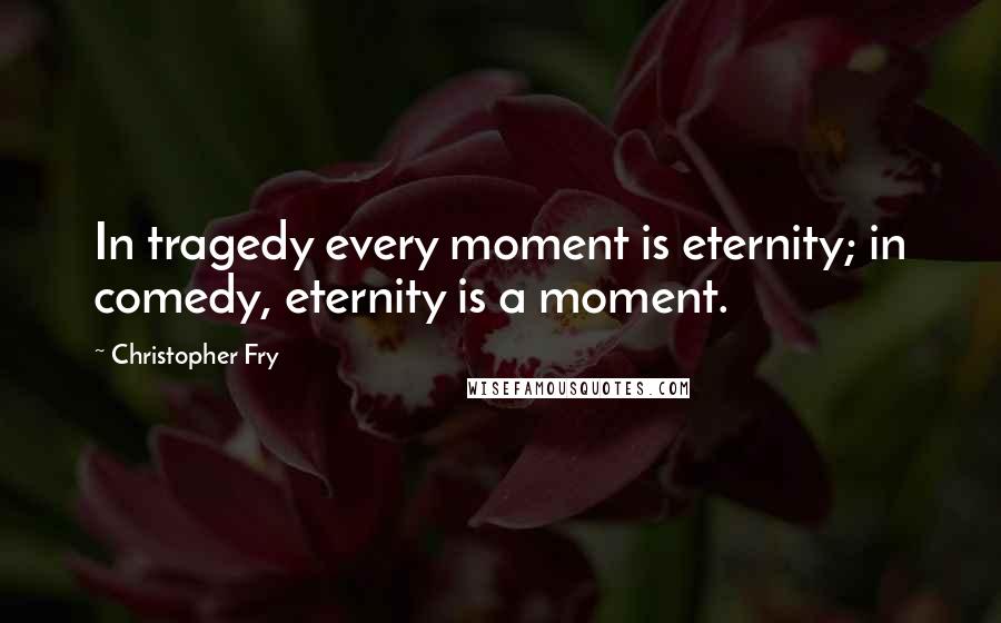 Christopher Fry Quotes: In tragedy every moment is eternity; in comedy, eternity is a moment.