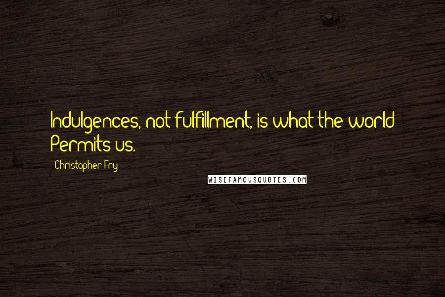 Christopher Fry Quotes: Indulgences, not fulfillment, is what the world Permits us.