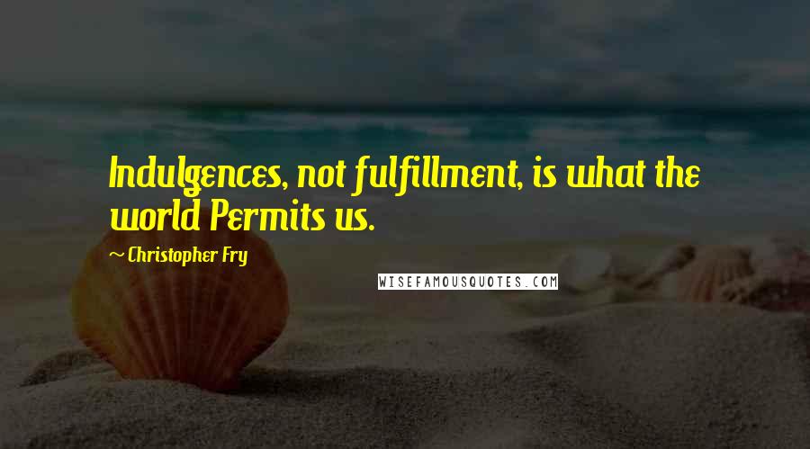 Christopher Fry Quotes: Indulgences, not fulfillment, is what the world Permits us.
